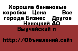 Хорошие банановые коробки › Цена ­ 22 - Все города Бизнес » Другое   . Ненецкий АО,Выучейский п.